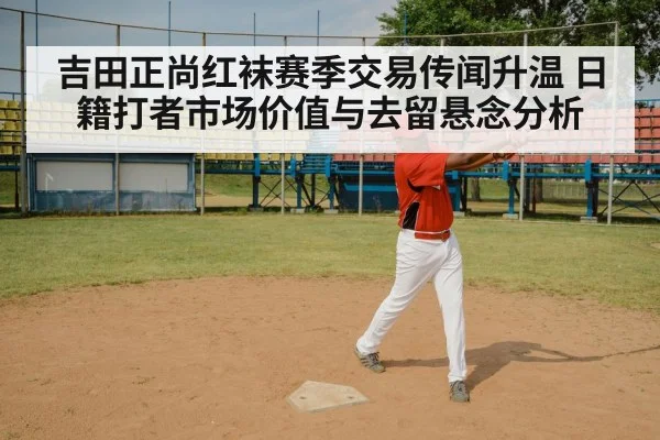 吉田正尚红袜赛季交易传闻升温 日籍打者市场价值与去留悬念分析
