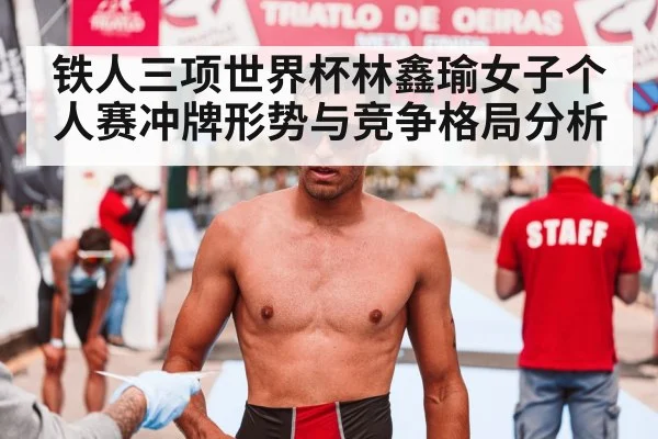 铁人三项世界杯林鑫瑜女子个人赛冲牌形势与竞争格局分析
