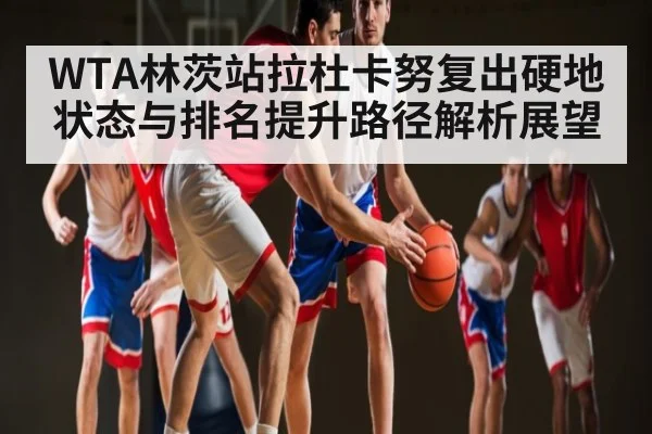 WTA林茨站拉杜卡努复出硬地状态与排名提升路径解析展望
