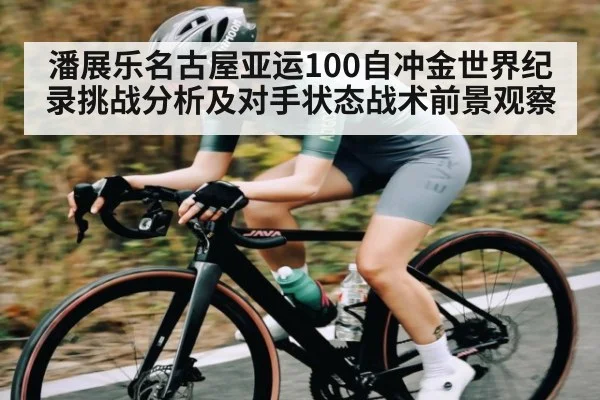 潘展乐名古屋亚运100自冲金世界纪录挑战分析及对手状态战术前景观察
