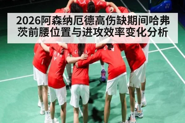 2026阿森纳厄德高伤缺期间哈弗茨前腰位置与进攻效率变化分析