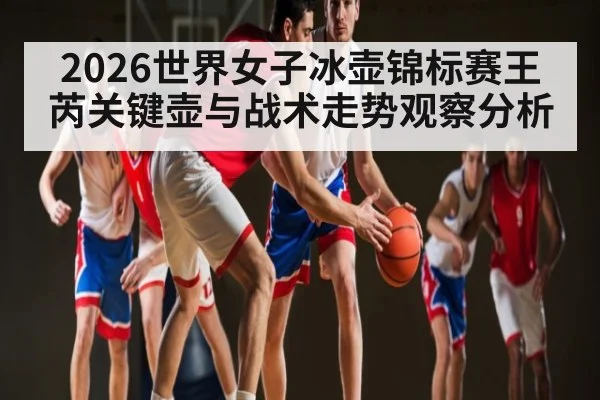 2026世界女子冰壶锦标赛王芮关键壶与战术走势观察分析